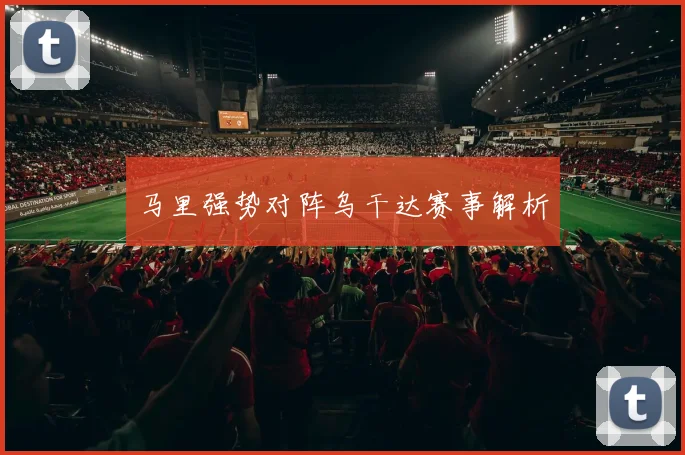 马里强势对阵乌干达赛事解析