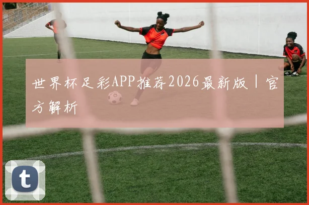 世界杯足彩APP推荐2026最新版｜官方解析