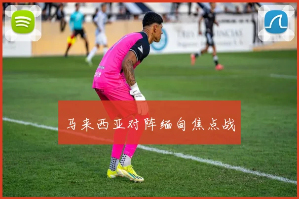 马来西亚对阵缅甸焦点战