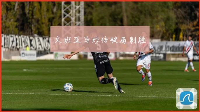 文班亚马妙传破局制胜
