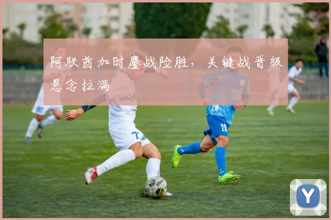 阿联酋加时鏖战险胜，关键战晋级悬念拉满