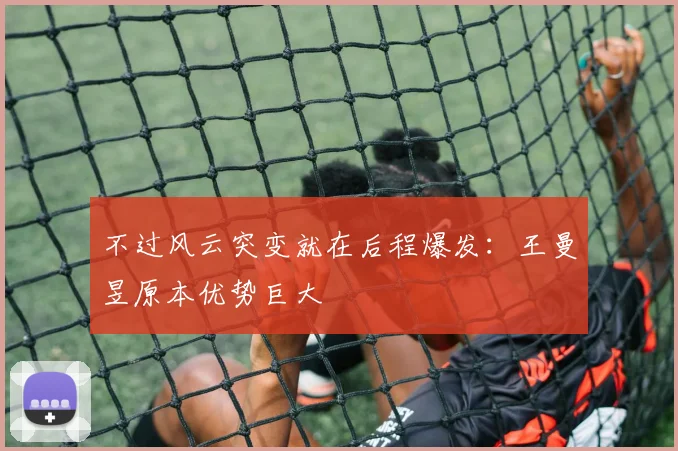 不过风云突变就在后程爆发：王曼昱原本优势巨大