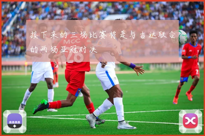 接下来的三场比赛将是与吉达联合的两场亚冠对决