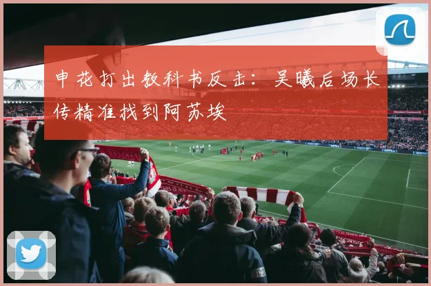 申花打出教科书反击：吴曦后场长传精准找到阿苏埃