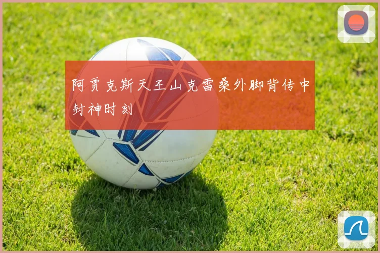 阿贾克斯天王山克雷桑外脚背传中封神时刻