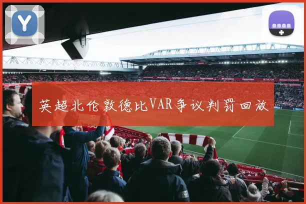 英超北伦敦德比VAR争议判罚回放