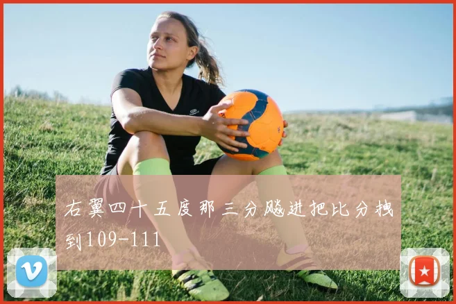 右翼四十五度那三分飚进把比分拽到109-111