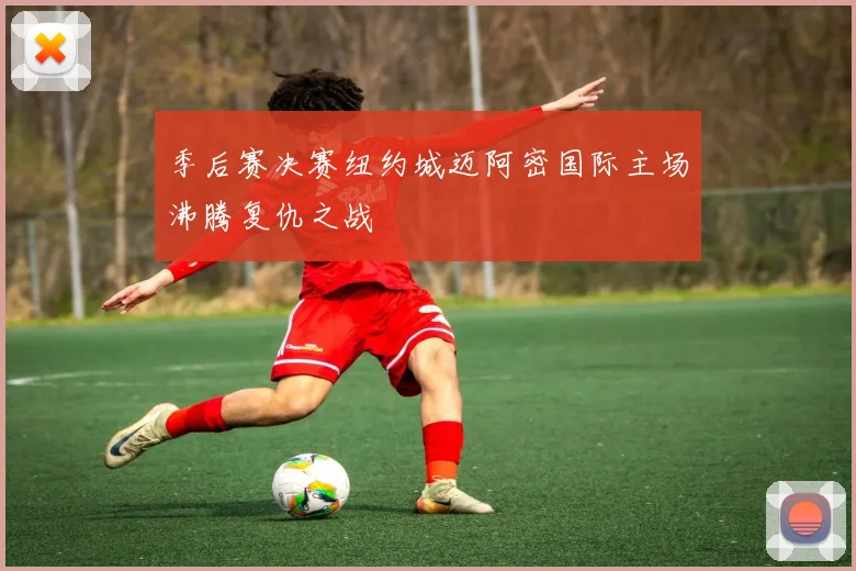 季后赛决赛纽约城迈阿密国际主场沸腾复仇之战