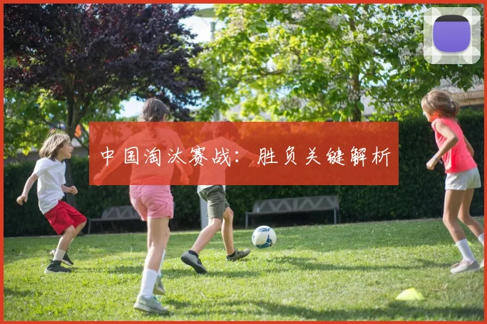 中国淘汰赛战：胜负关键解析