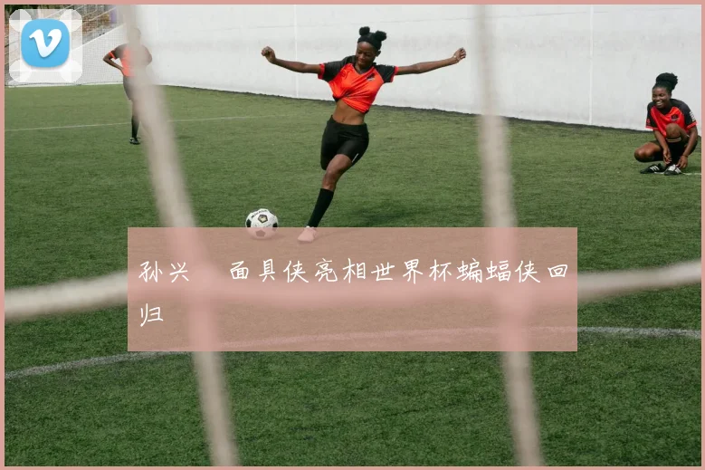 孙兴慜面具侠亮相世界杯蝙蝠侠回归