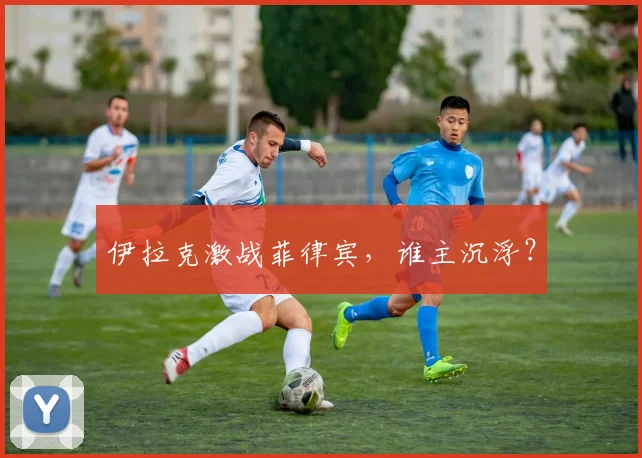 伊拉克激战菲律宾，谁主沉浮？