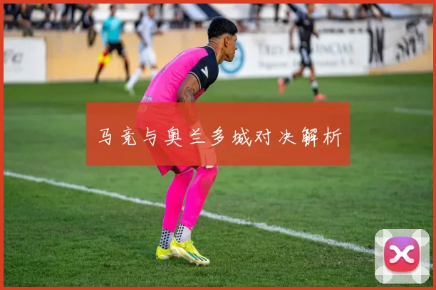 马竞与奥兰多城对决解析