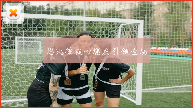 恩比德核心爆发引领全场