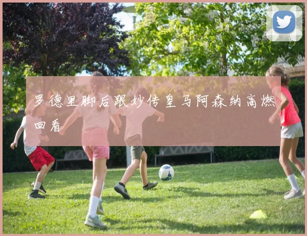 罗德里脚后跟妙传皇马阿森纳高燃回看