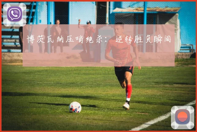 博茨瓦纳压哨绝杀：逆转胜负瞬间