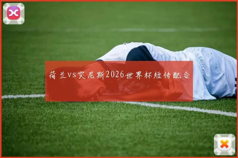 荷兰vs突尼斯2026世界杯短传配合