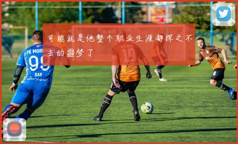 可能就是他整个职业生涯都挥之不去的噩梦了
