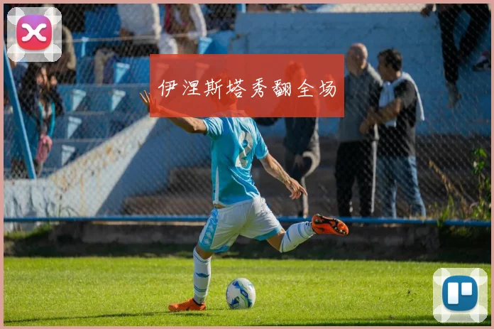 伊涅斯塔秀翻全场
