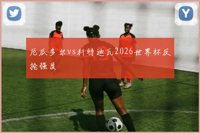 厄瓜多尔vs科特迪瓦2026世界杯反抢强度