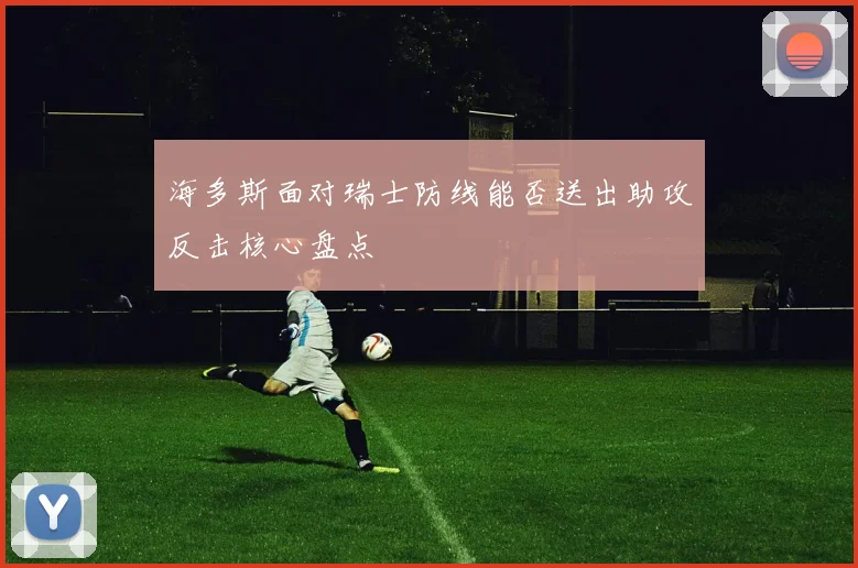海多斯面对瑞士防线能否送出助攻反击核心盘点