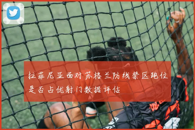 拉菲尼亚面对苏格兰防线禁区跑位是否占优射门数据评估