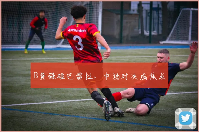 B费强碰巴雷拉，中场对决成焦点