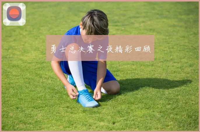 勇士总决赛之夜精彩回顾
