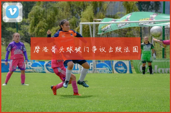 摩洛哥头球破门争议击败法国