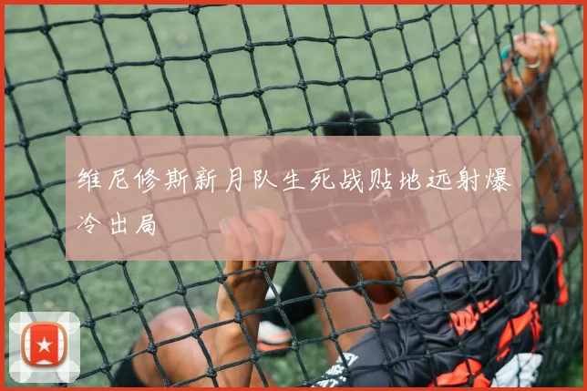 维尼修斯新月队生死战贴地远射爆冷出局