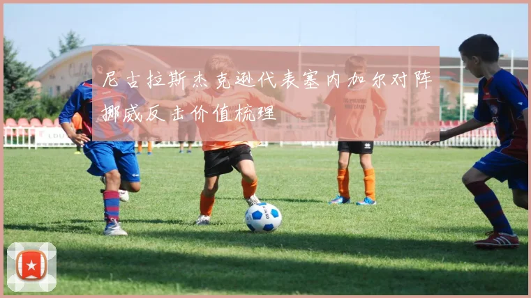 尼古拉斯杰克逊代表塞内加尔对阵挪威反击价值梳理