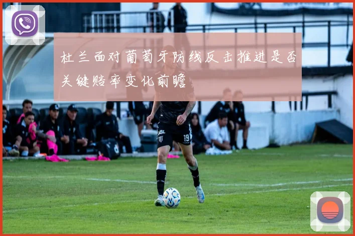 杜兰面对葡萄牙防线反击推进是否关键赔率变化前瞻