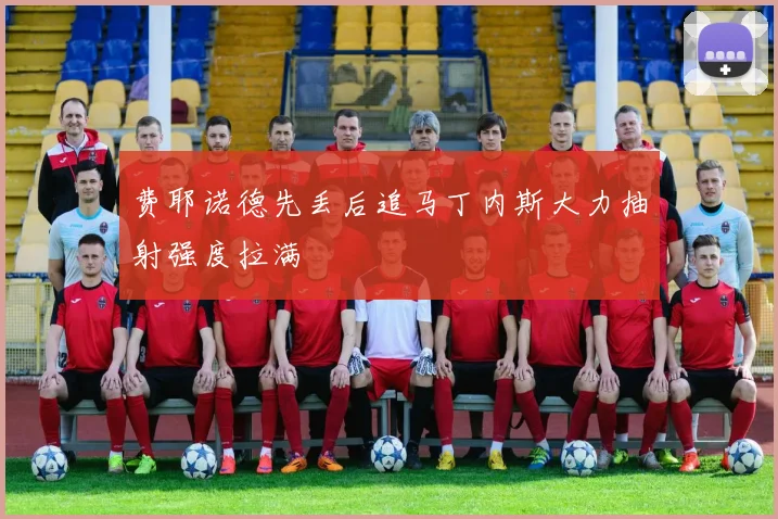 费耶诺德先丢后追马丁内斯大力抽射强度拉满