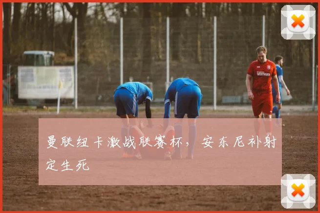 曼联纽卡激战联赛杯,安东尼补射定生死