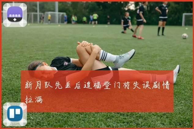 新月队先丢后追福登门将失误剧情拉满