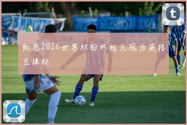 凯恩2026世界杯盼终结无冠为英格兰捧杯
