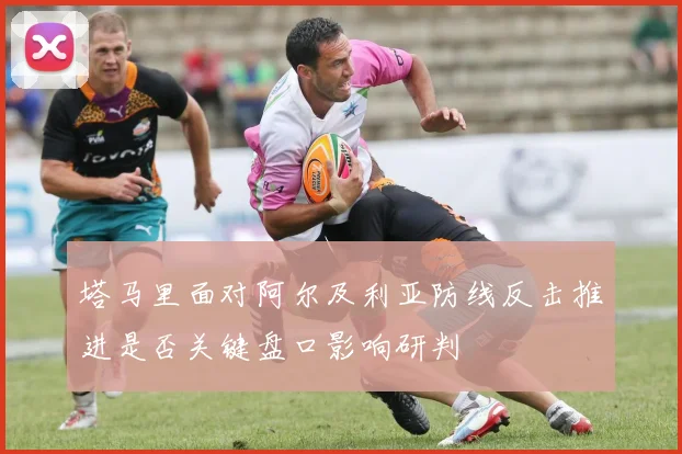塔马里面对阿尔及利亚防线反击推进是否关键盘口影响研判