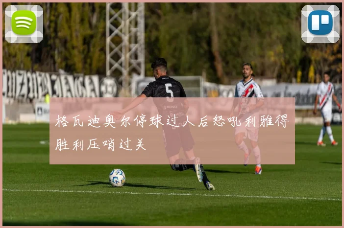 格瓦迪奥尔停球过人后怒吼利雅得胜利压哨过关