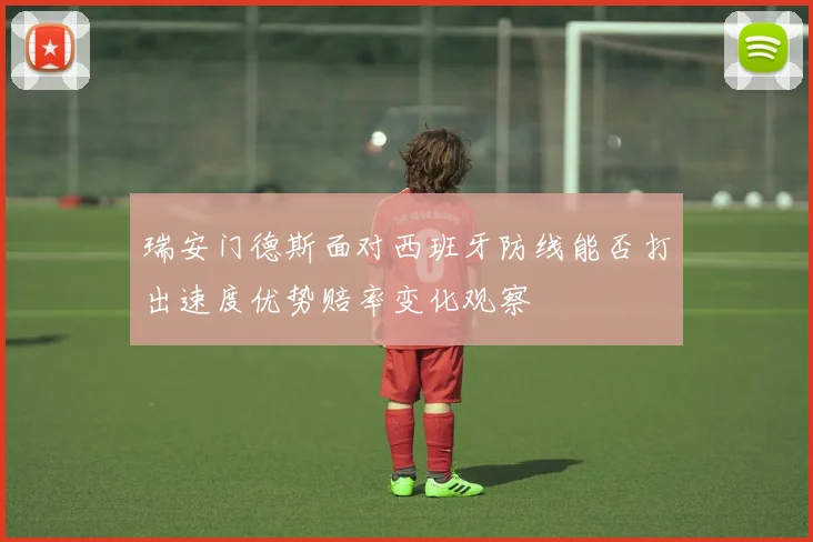 瑞安门德斯面对西班牙防线能否打出速度优势赔率变化观察