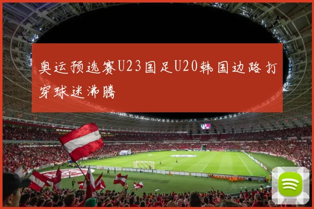 奥运预选赛U23国足U20韩国边路打穿球迷沸腾