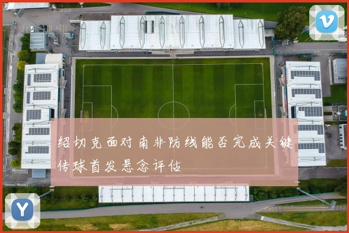 绍切克面对南非防线能否完成关键传球首发悬念评估