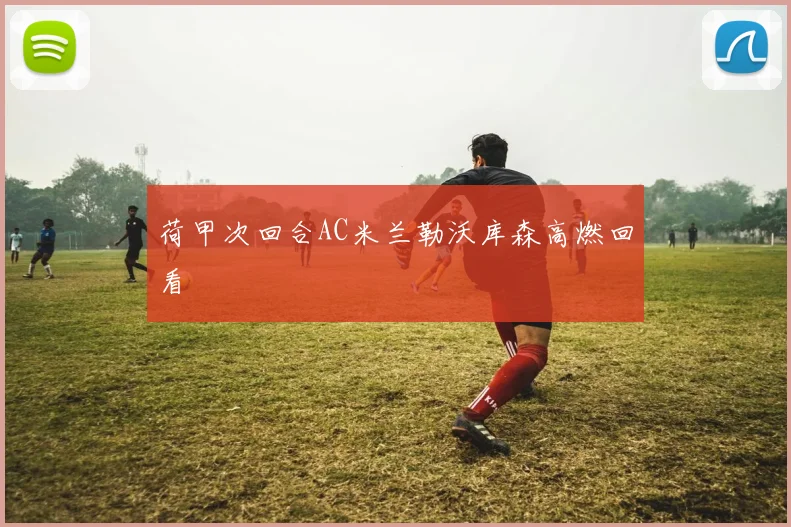 荷甲次回合AC米兰勒沃库森高燃回看