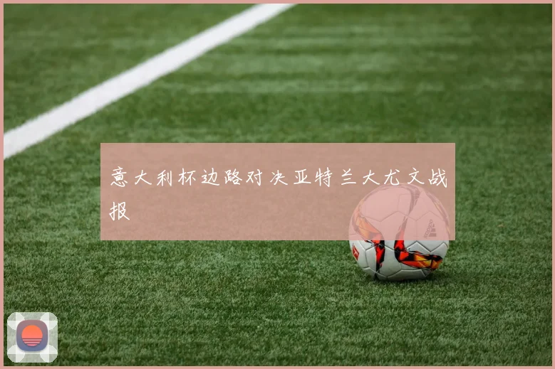 意大利杯边路对决亚特兰大尤文战报