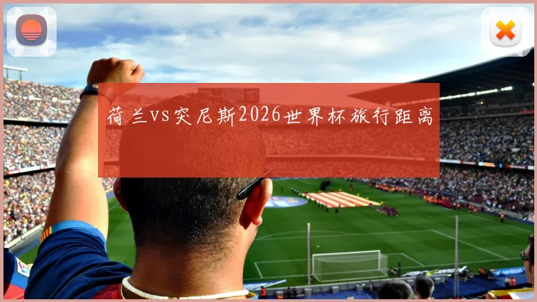 荷兰vs突尼斯2026世界杯旅行距离