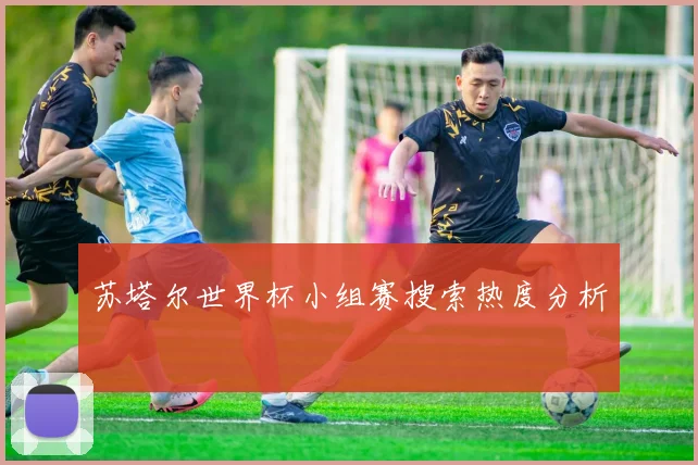 苏塔尔世界杯小组赛搜索热度分析
