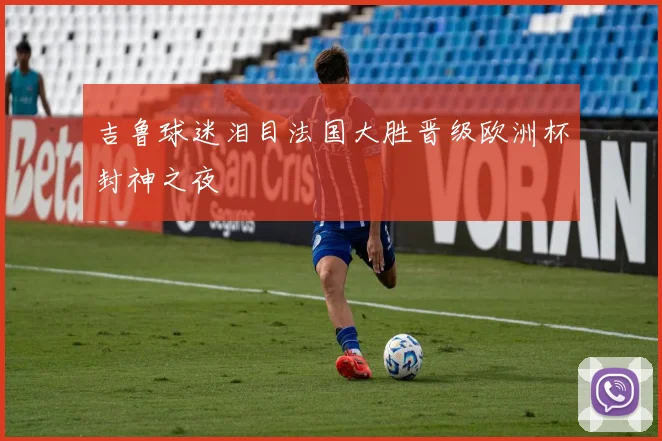吉鲁球迷泪目法国大胜晋级欧洲杯封神之夜