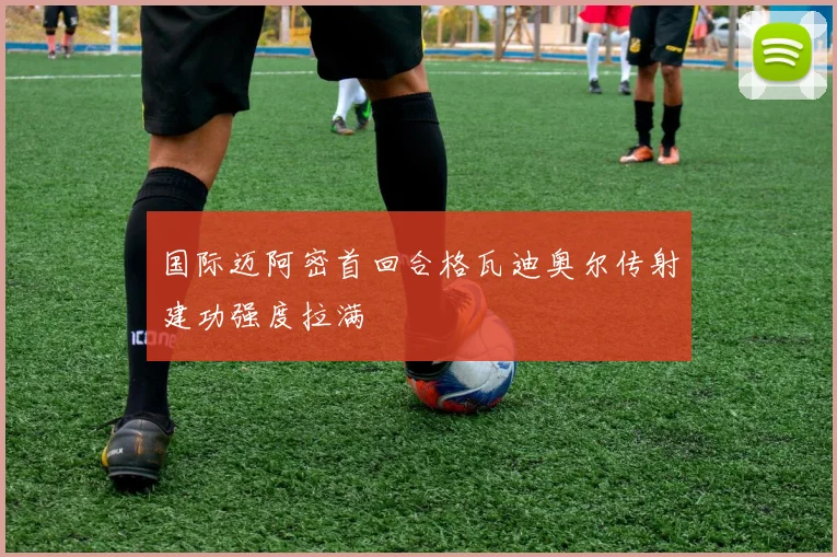 国际迈阿密首回合格瓦迪奥尔传射建功强度拉满