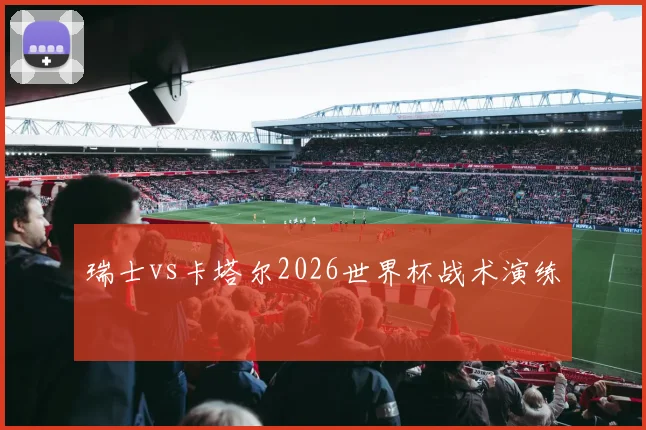 瑞士vs卡塔尔2026世界杯战术演练