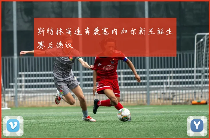 斯特林高速奔袭塞内加尔新王诞生赛后热议