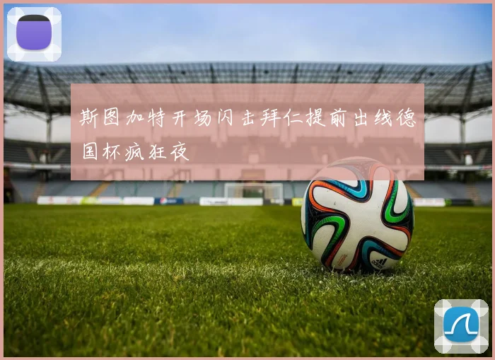斯图加特开场闪击拜仁提前出线德国杯疯狂夜