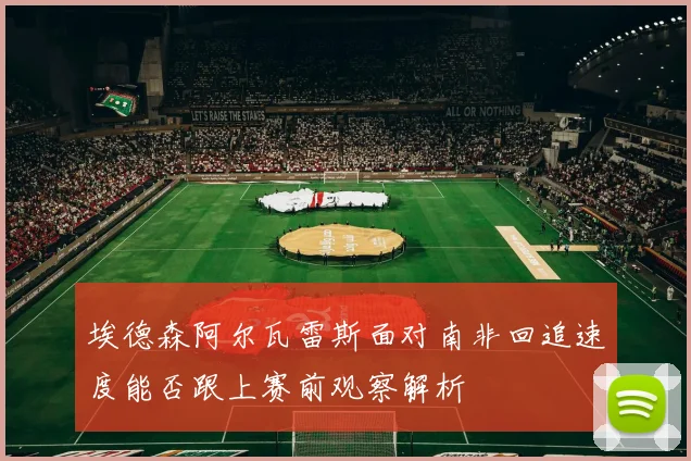 埃德森阿尔瓦雷斯面对南非回追速度能否跟上赛前观察解析
